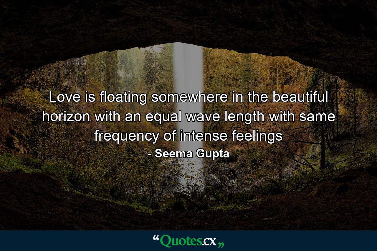 Love is floating somewhere in the beautiful horizon with an equal wave length with same frequency of intense feelings - Quote by Seema Gupta