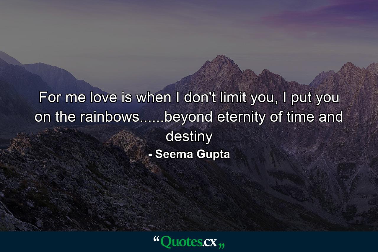 For me love is when I don't limit you, I put you on the rainbows......beyond eternity of time and destiny - Quote by Seema Gupta