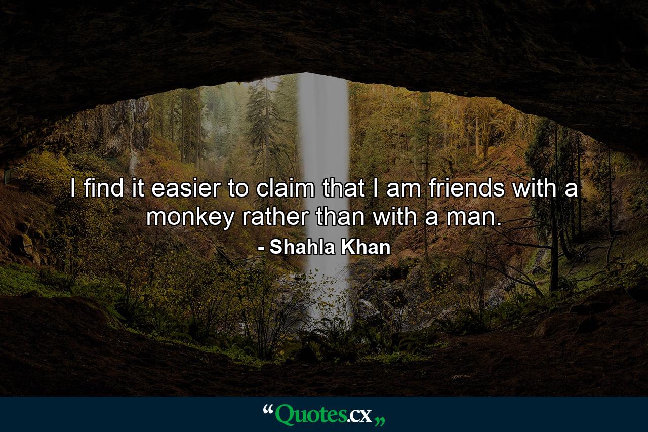 I find it easier to claim that I am friends with a monkey rather than with a man. - Quote by Shahla Khan