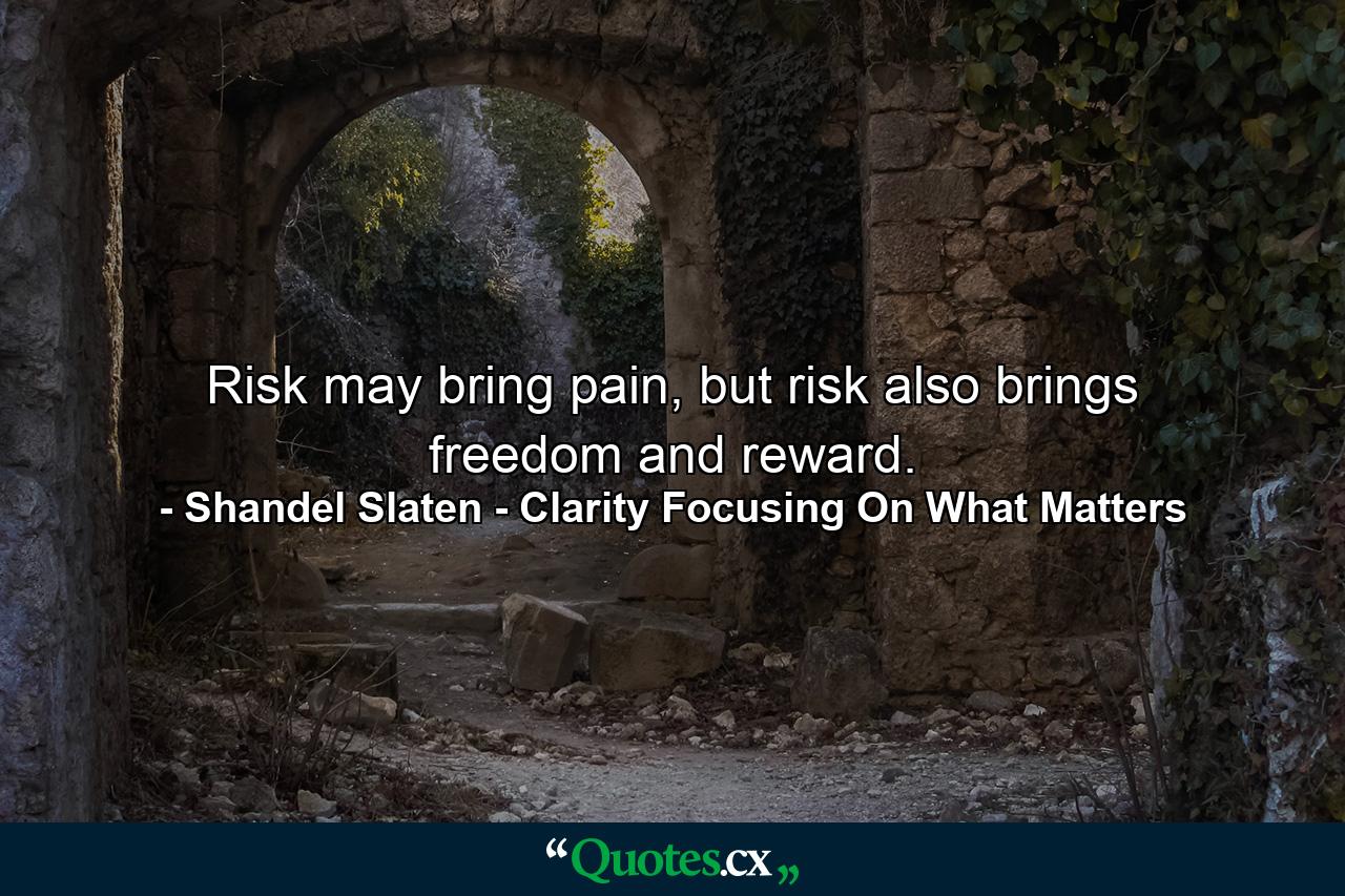 Risk may bring pain, but risk also brings freedom and reward. - Quote by Shandel Slaten - Clarity Focusing On What Matters