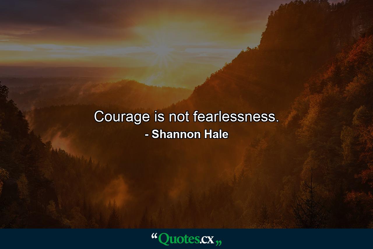 Courage is not fearlessness. - Quote by Shannon Hale