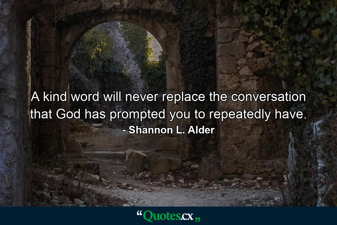 A kind word will never replace the conversation that God has prompted you to repeatedly have. - Quote by Shannon L. Alder