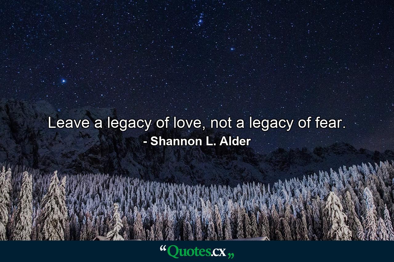 Leave a legacy of love, not a legacy of fear. - Quote by Shannon L. Alder