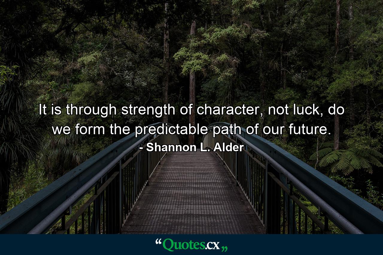 It is through strength of character, not luck, do we form the predictable path of our future. - Quote by Shannon L. Alder