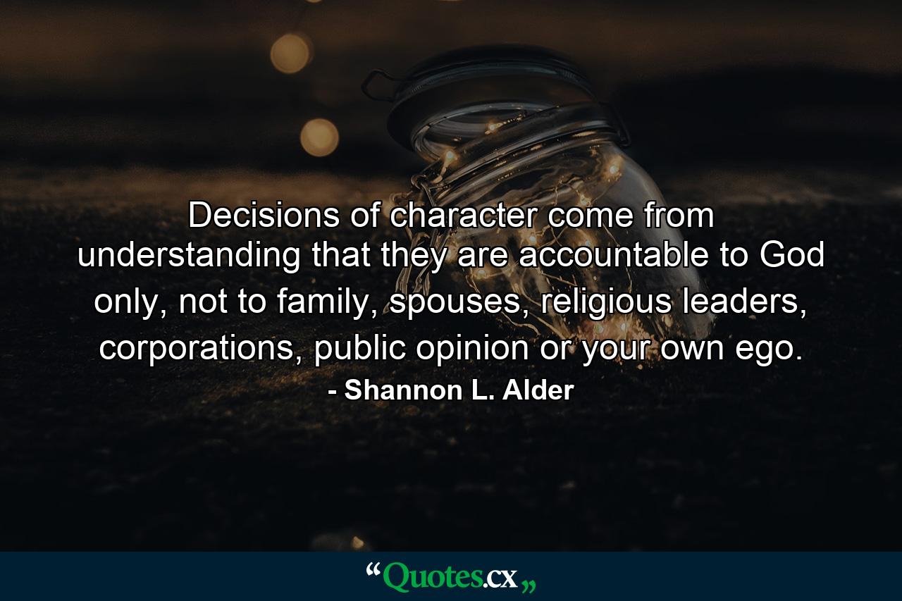 Decisions of character come from understanding that they are accountable to God only, not to family, spouses, religious leaders, corporations, public opinion or your own ego. - Quote by Shannon L. Alder