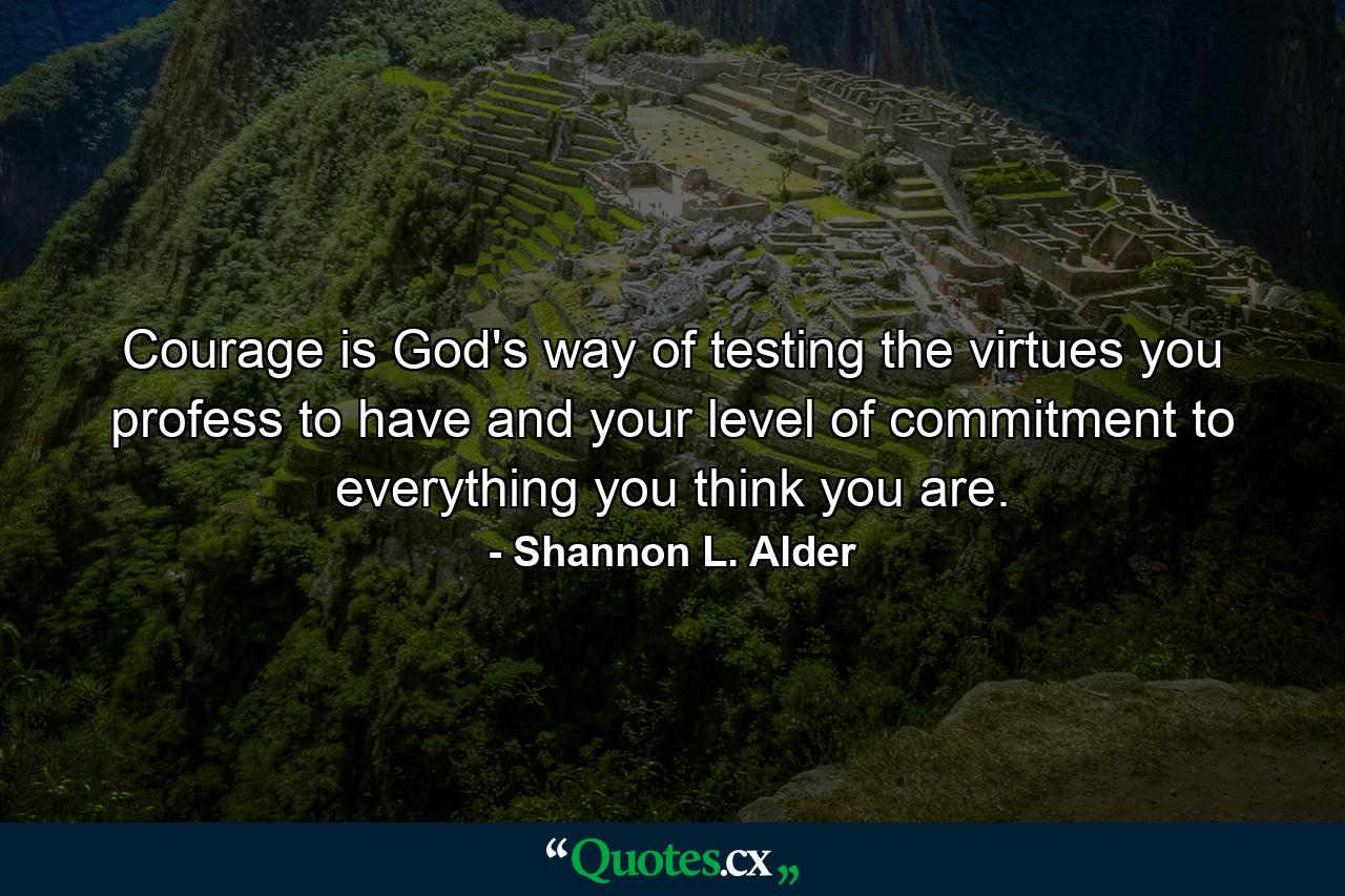 Courage is God's way of testing the virtues you profess to have and your level of commitment to everything you think you are. - Quote by Shannon L. Alder