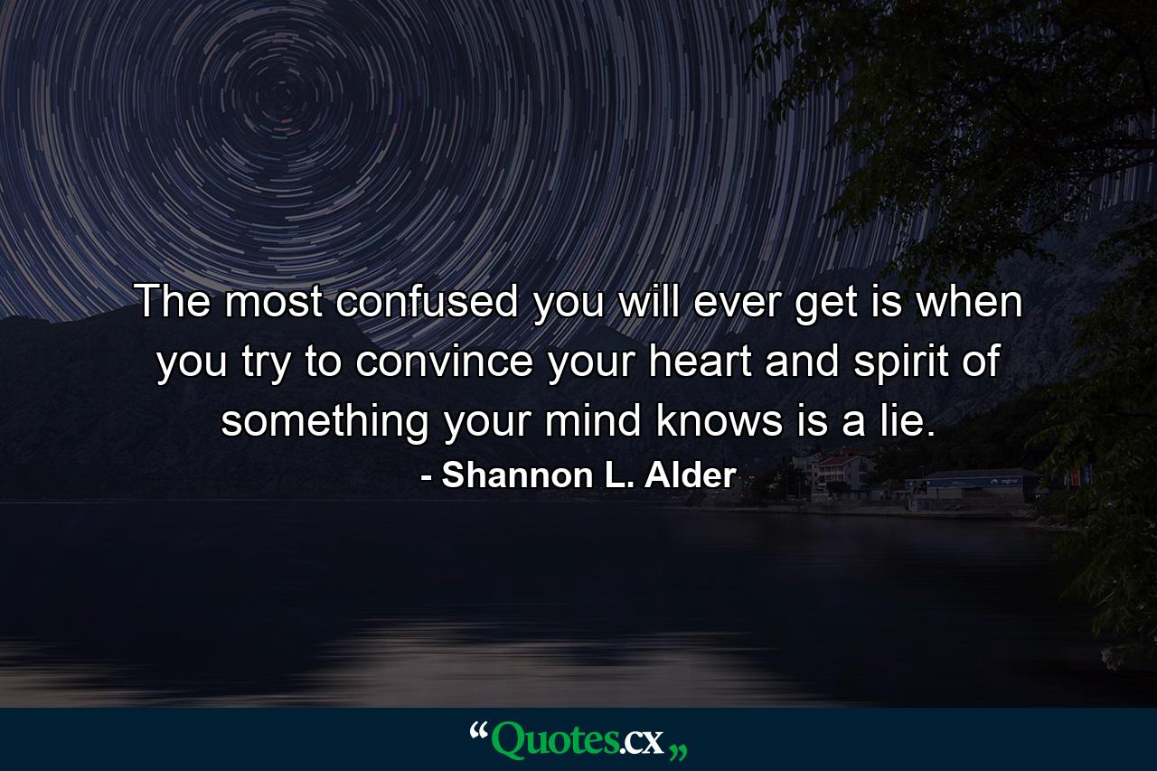 The most confused you will ever get is when you try to convince your heart and spirit of something your mind knows is a lie. - Quote by Shannon L. Alder