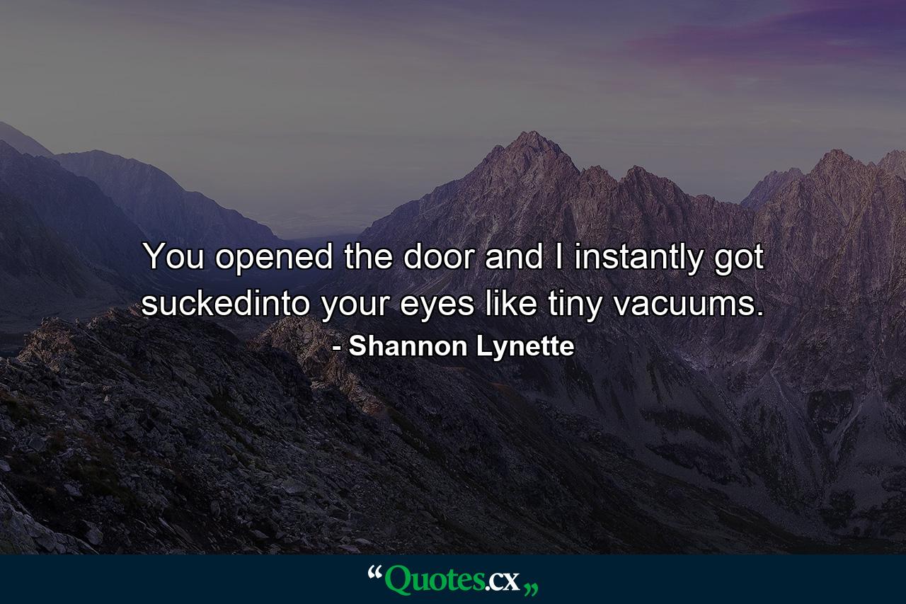 You opened the door and I instantly got suckedinto your eyes like tiny vacuums. - Quote by Shannon Lynette