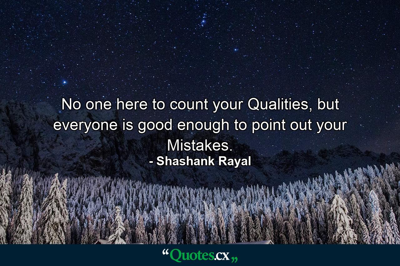 No one here to count your Qualities, but everyone is good enough to point out your Mistakes. - Quote by Shashank Rayal