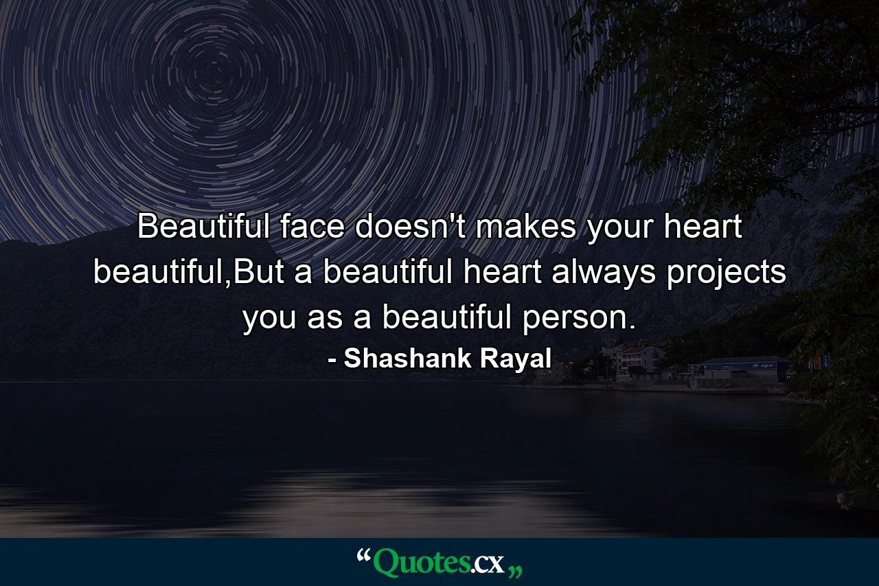 Beautiful face doesn't makes your heart beautiful,But a beautiful heart always projects you as a beautiful person. - Quote by Shashank Rayal