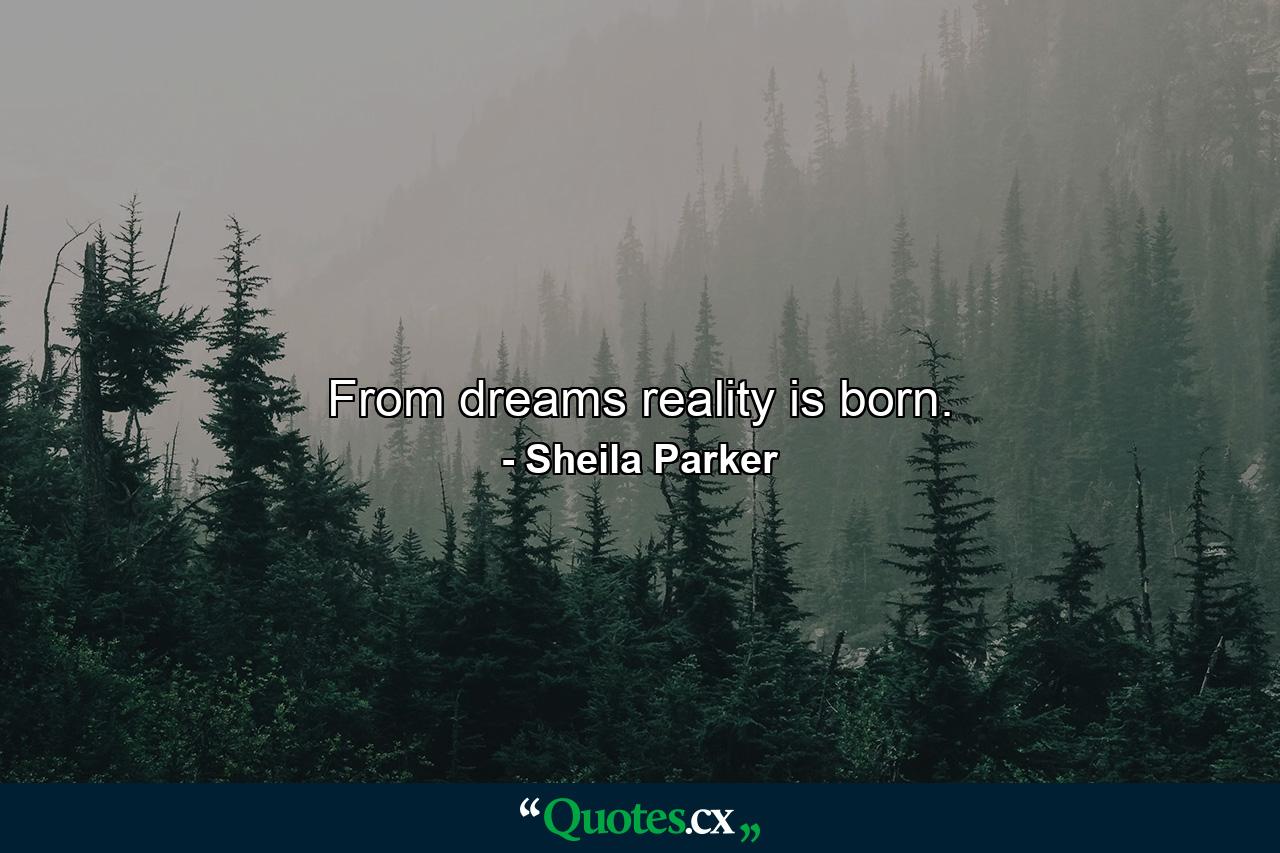 From dreams reality is born. - Quote by Sheila Parker