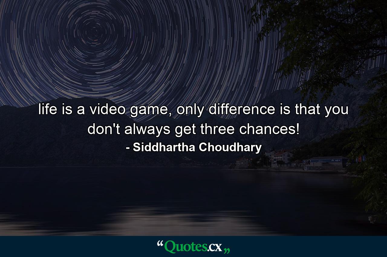 life is a video game, only difference is that you don't always get three chances! - Quote by Siddhartha Choudhary