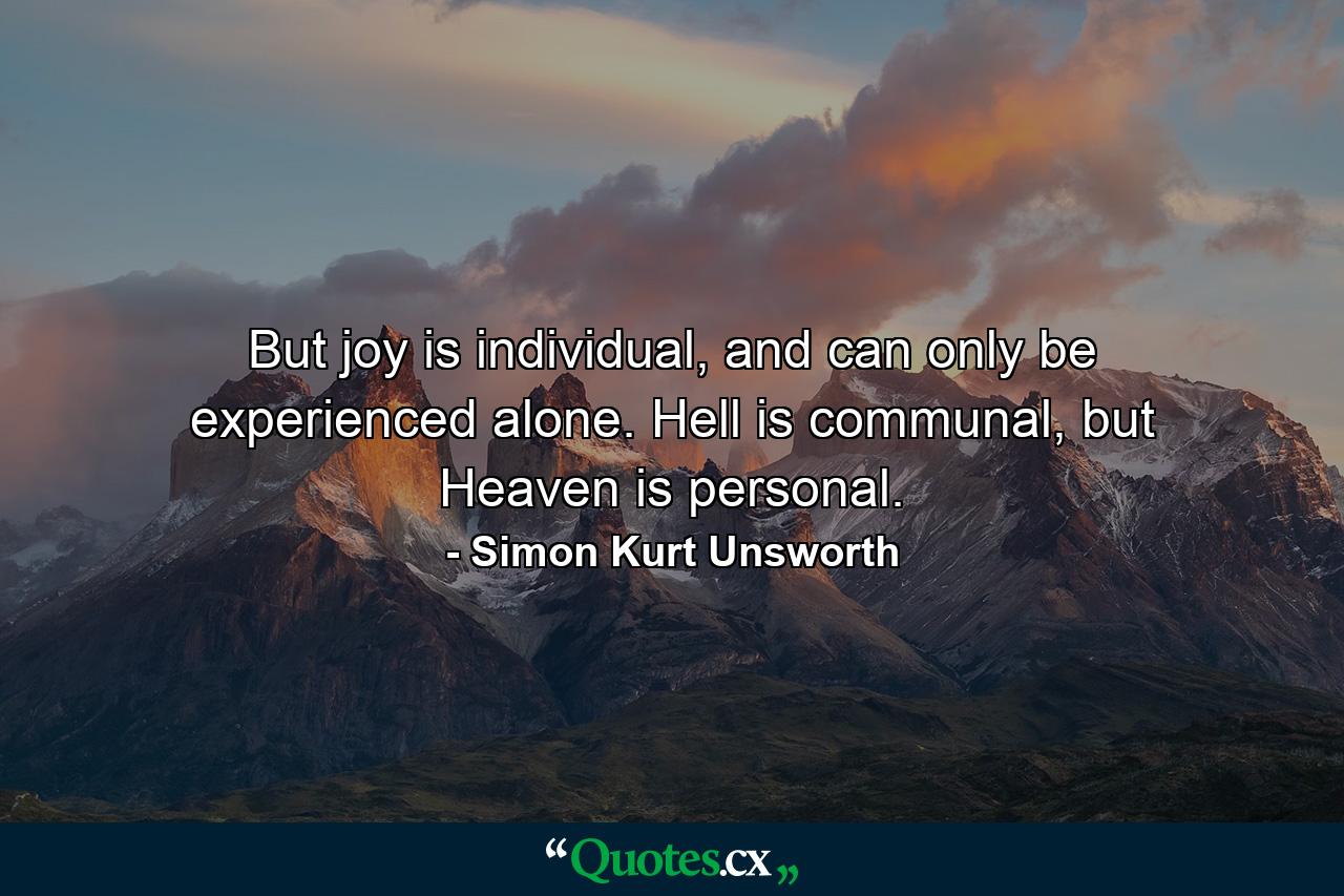 But joy is individual, and can only be experienced alone. Hell is communal, but Heaven is personal. - Quote by Simon Kurt Unsworth