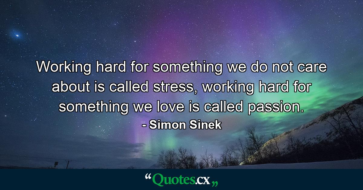 Working hard for something we do not care about is called stress, working hard for something we love is called passion. - Quote by Simon Sinek