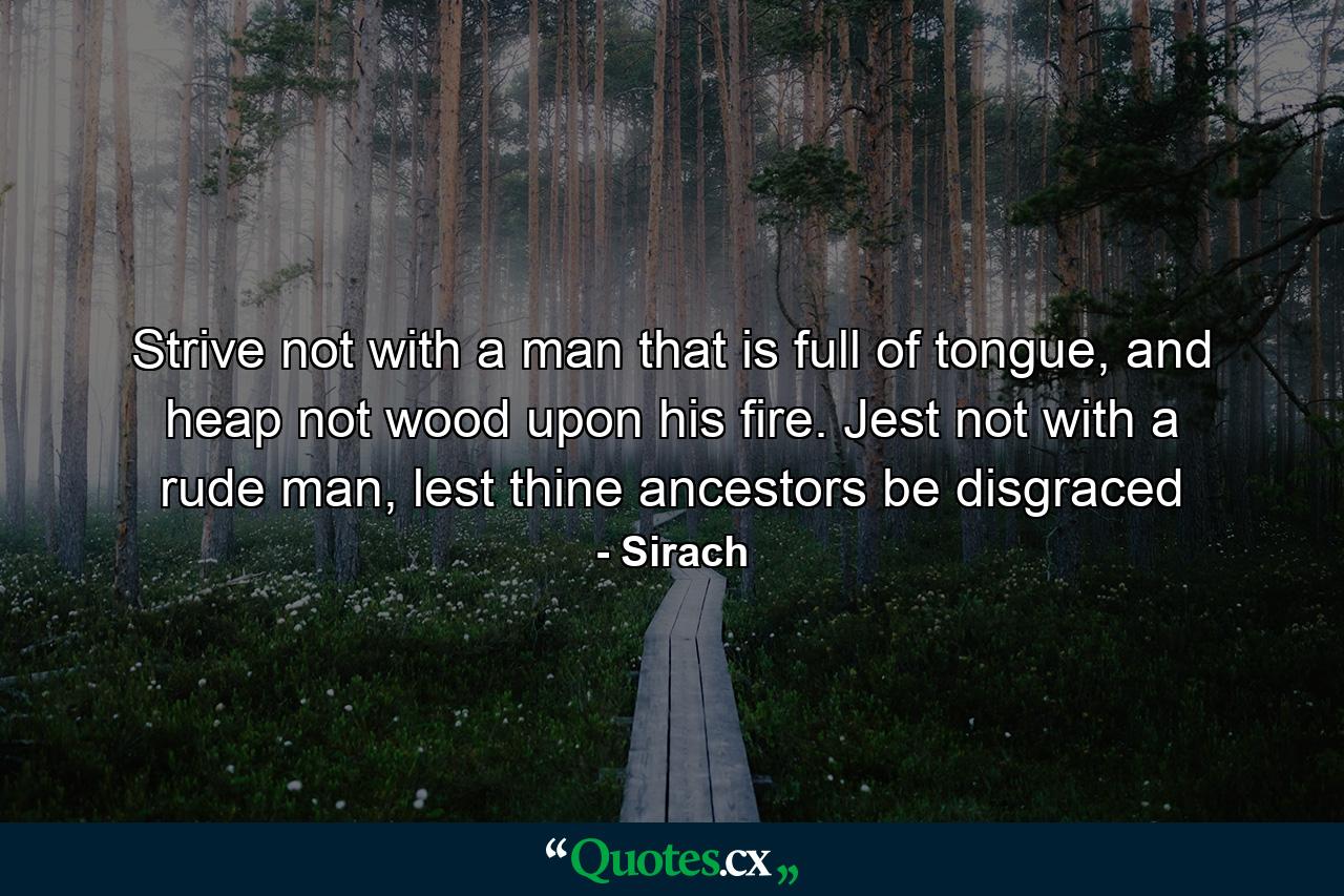 Strive not with a man that is full of tongue, and heap not wood upon his fire. Jest not with a rude man, lest thine ancestors be disgraced - Quote by Sirach