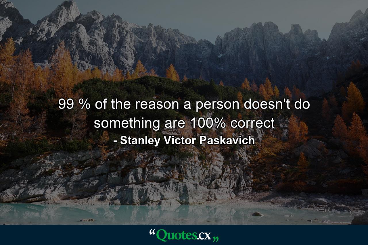 99 % of the reason a person doesn't do something are 100% correct - Quote by Stanley Victor Paskavich