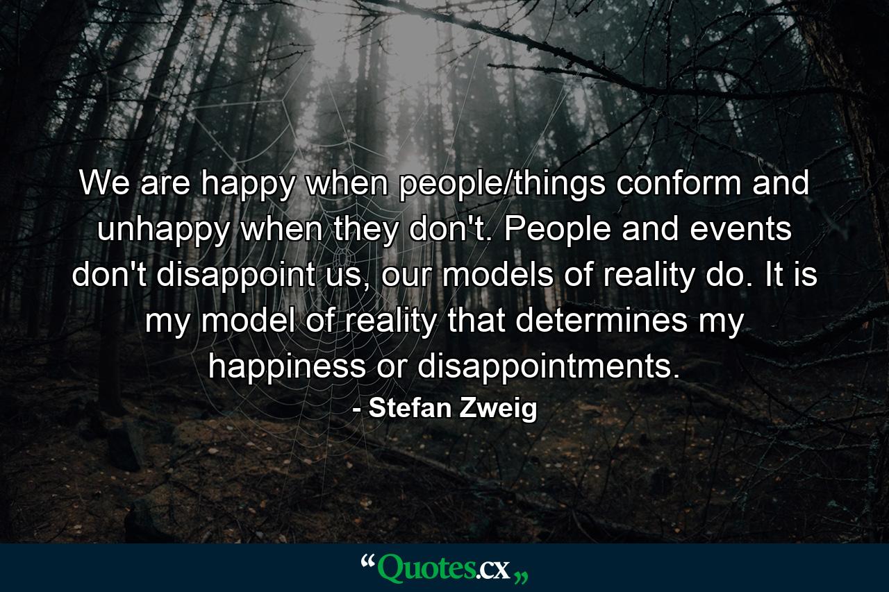 We are happy when people/things conform and unhappy when they don't. People and events don't disappoint us, our models of reality do. It is my model of reality that determines my happiness or disappointments. - Quote by Stefan Zweig