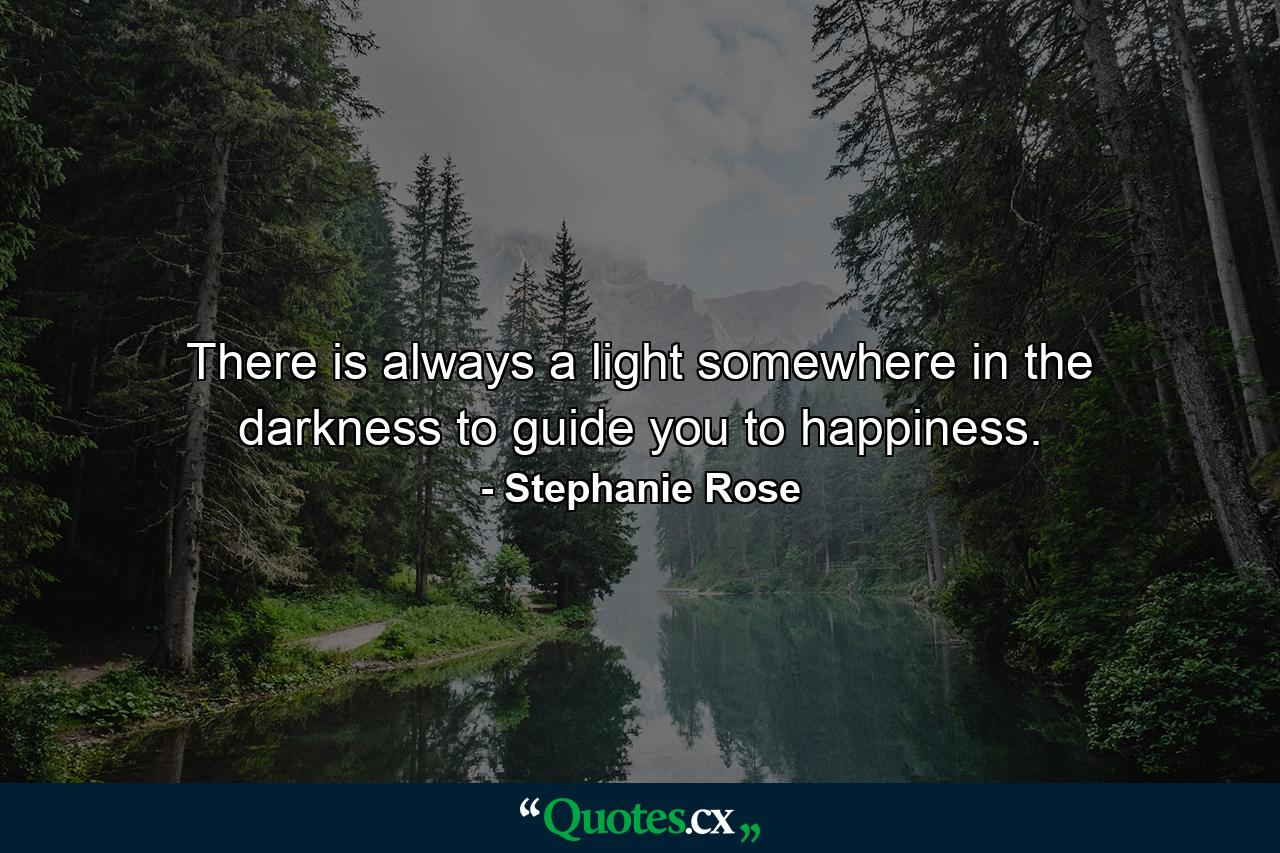 There is always a light somewhere in the darkness to guide you to happiness. - Quote by Stephanie Rose