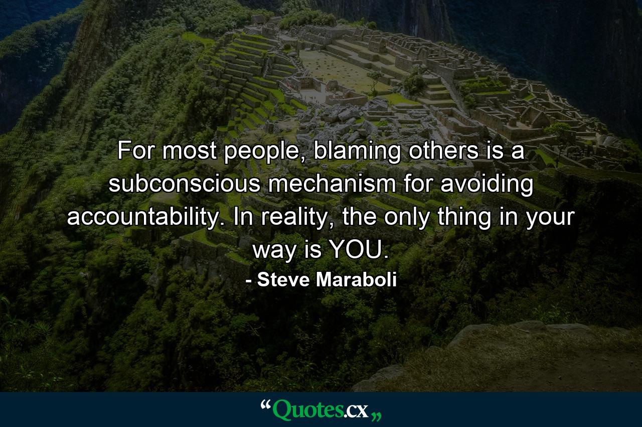 For most people, blaming others is a subconscious mechanism for avoiding accountability. In reality, the only thing in your way is YOU. - Quote by Steve Maraboli