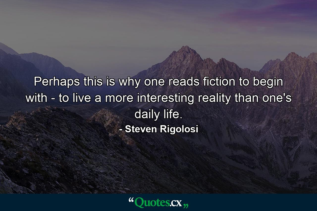 Perhaps this is why one reads fiction to begin with - to live a more interesting reality than one's daily life. - Quote by Steven Rigolosi