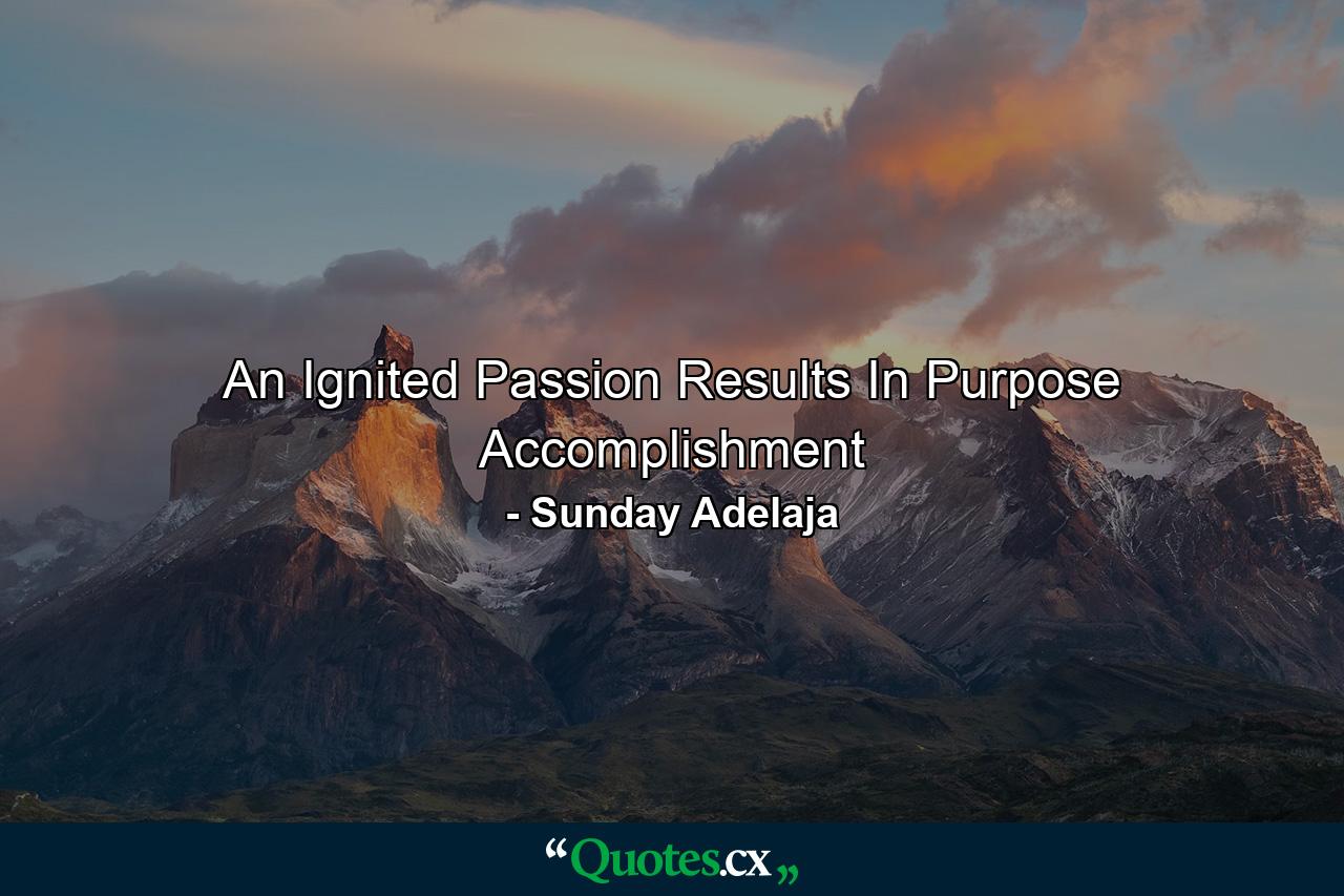 An Ignited Passion Results In Purpose Accomplishment - Quote by Sunday Adelaja