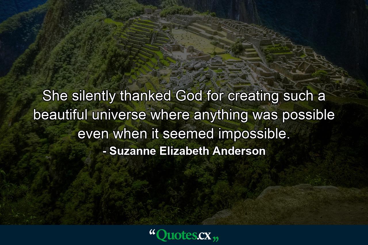 She silently thanked God for creating such a beautiful universe where anything was possible even when it seemed impossible. - Quote by Suzanne Elizabeth Anderson