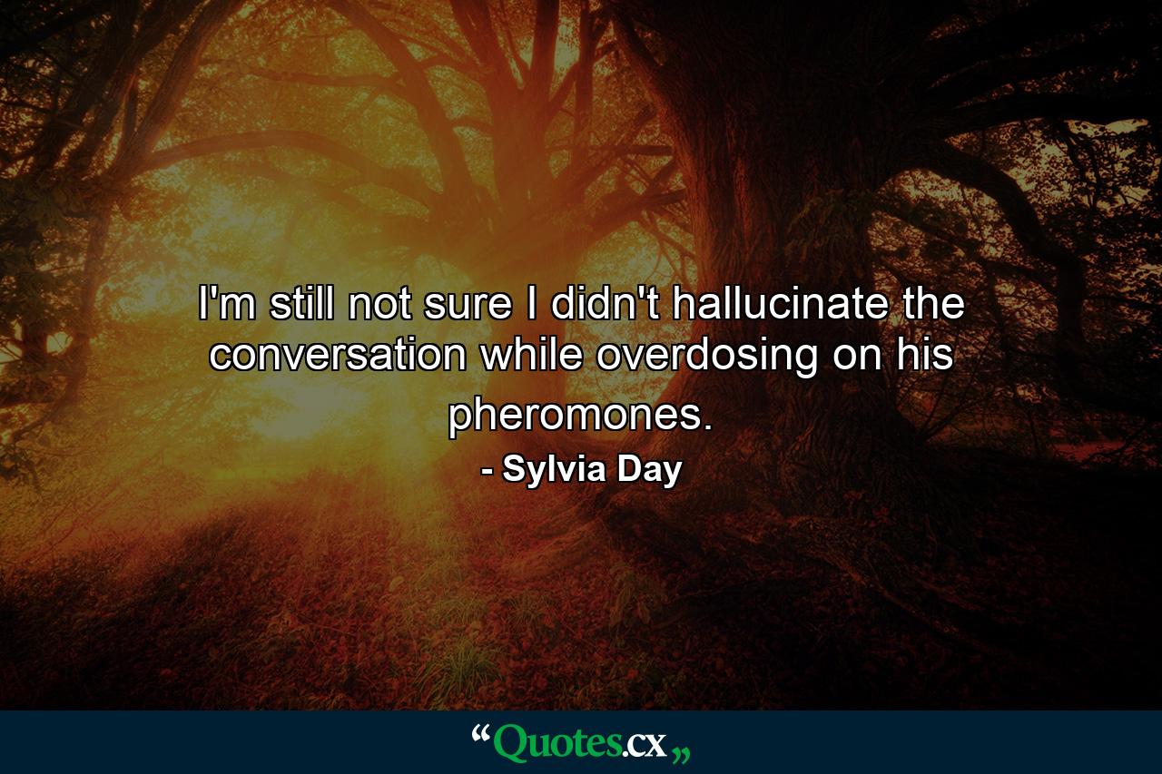 I'm still not sure I didn't hallucinate the conversation while overdosing on his pheromones. - Quote by Sylvia Day