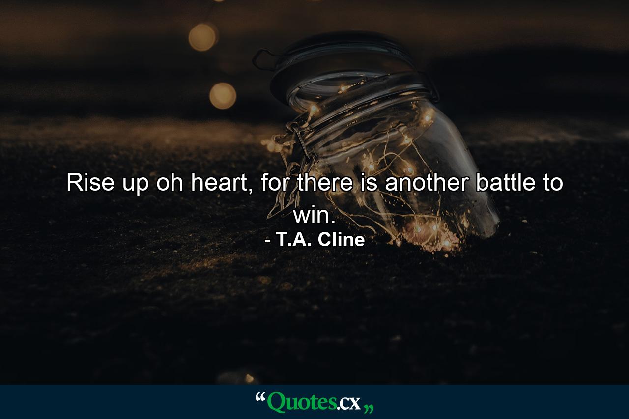 Rise up oh heart, for there is another battle to win. - Quote by T.A. Cline