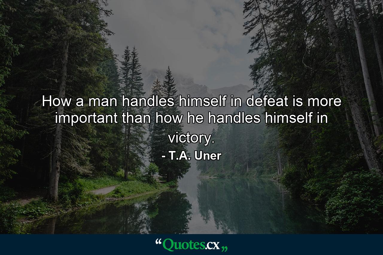 How a man handles himself in defeat is more important than how he handles himself in victory. - Quote by T.A. Uner