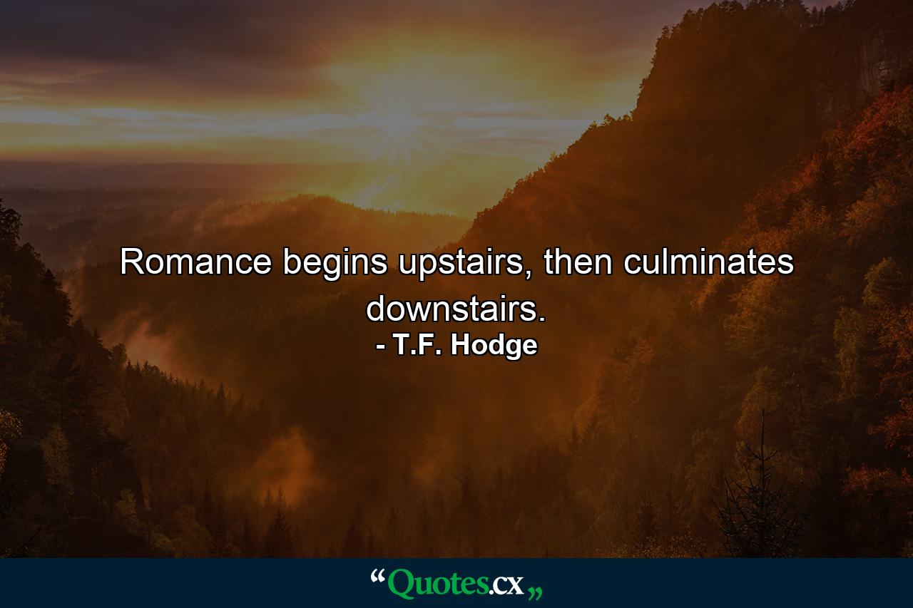 Romance begins upstairs, then culminates downstairs. - Quote by T.F. Hodge