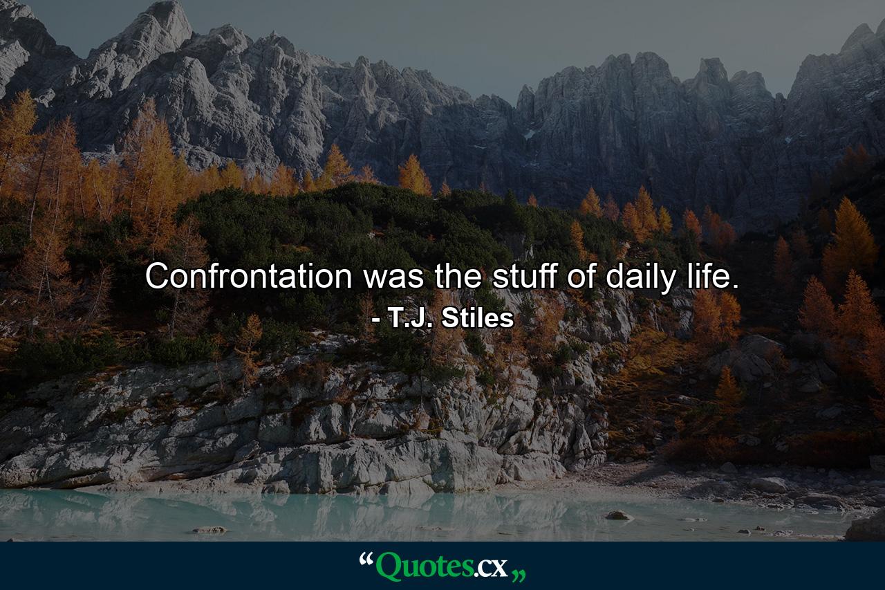 Confrontation was the stuff of daily life. - Quote by T.J. Stiles