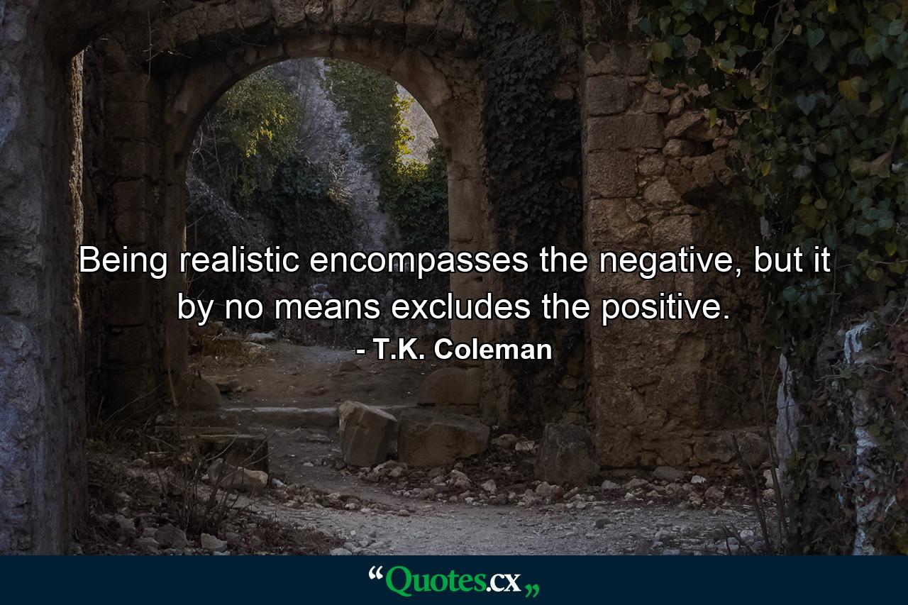 Being realistic encompasses the negative, but it by no means excludes the positive. - Quote by T.K. Coleman