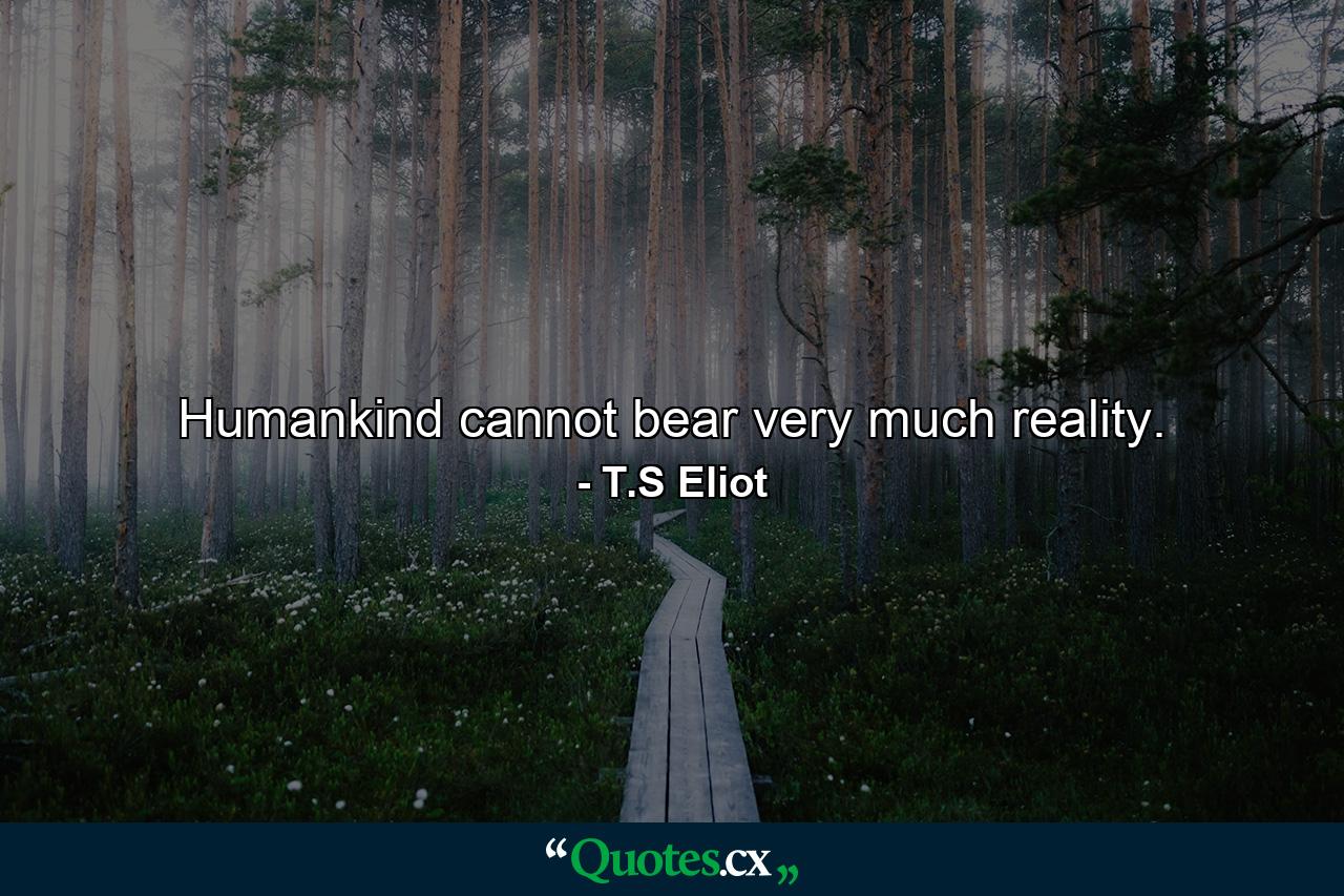 Humankind cannot bear very much reality. - Quote by T.S Eliot