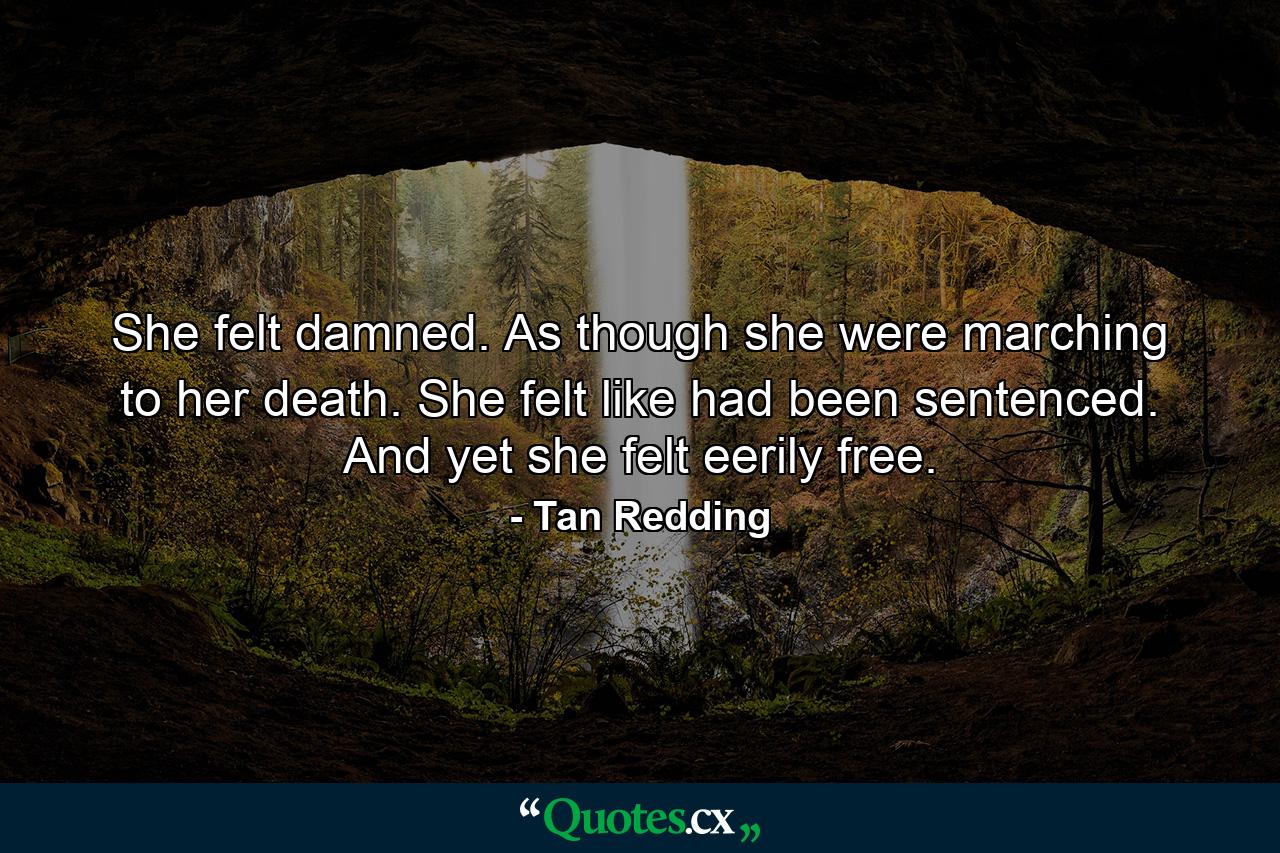 She felt damned. As though she were marching to her death. She felt like had been sentenced. And yet she felt eerily free. - Quote by Tan Redding