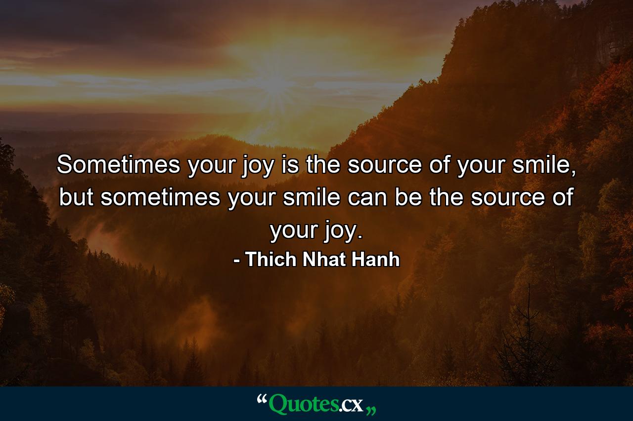 Sometimes your joy is the source of your smile, but sometimes your smile can be the source of your joy. - Quote by Thich Nhat Hanh