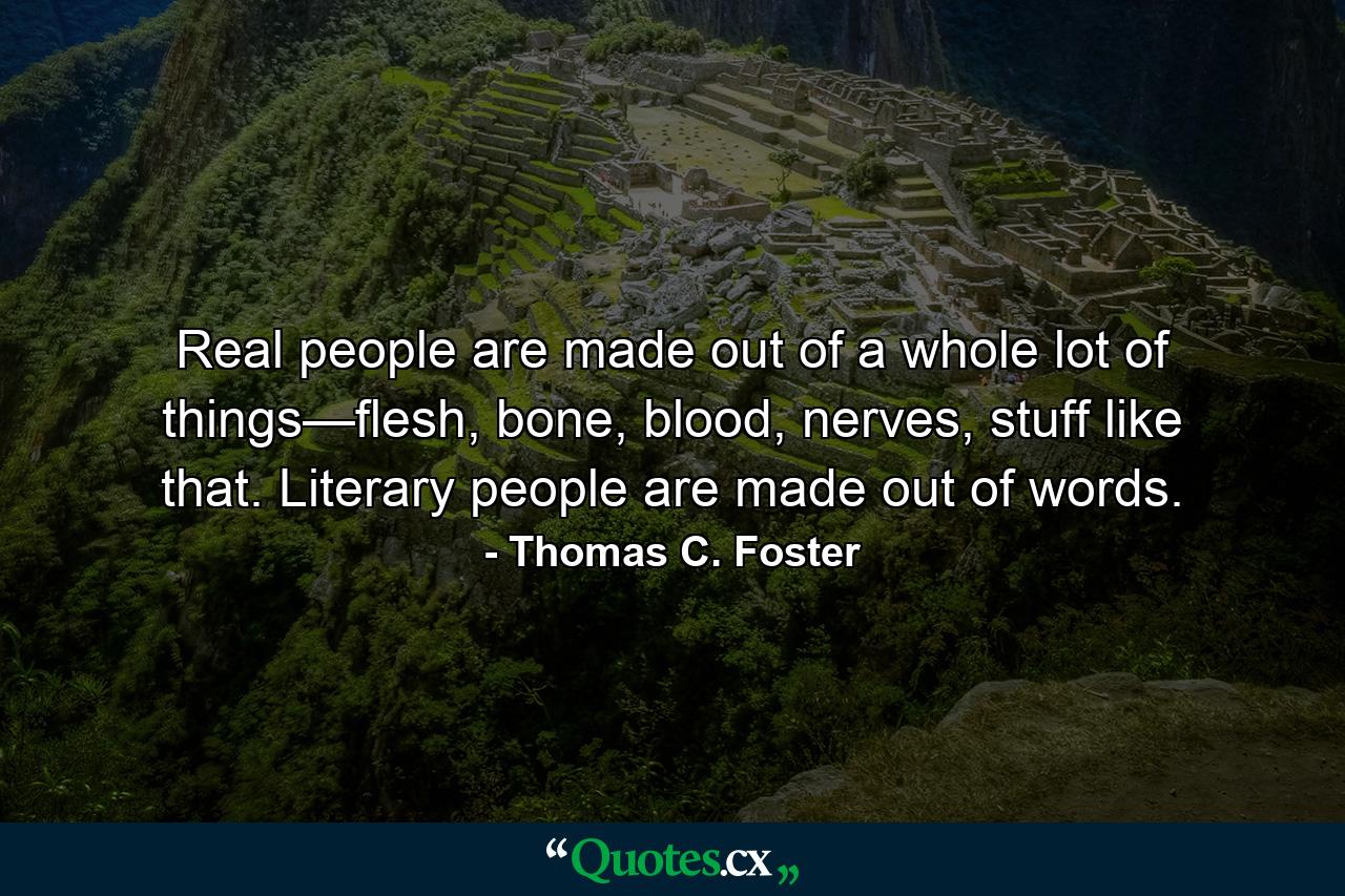 Real people are made out of a whole lot of things—flesh, bone, blood, nerves, stuff like that. Literary people are made out of words. - Quote by Thomas C. Foster