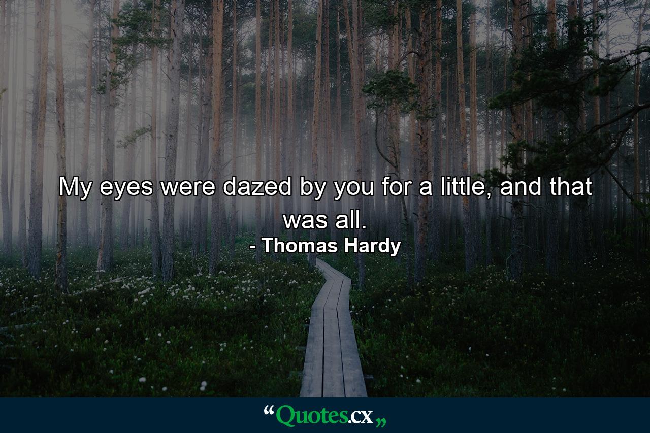 My eyes were dazed by you for a little, and that was all. - Quote by Thomas Hardy