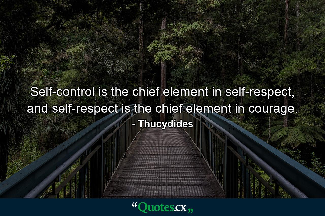 Self-control is the chief element in self-respect, and self-respect is the chief element in courage. - Quote by Thucydides