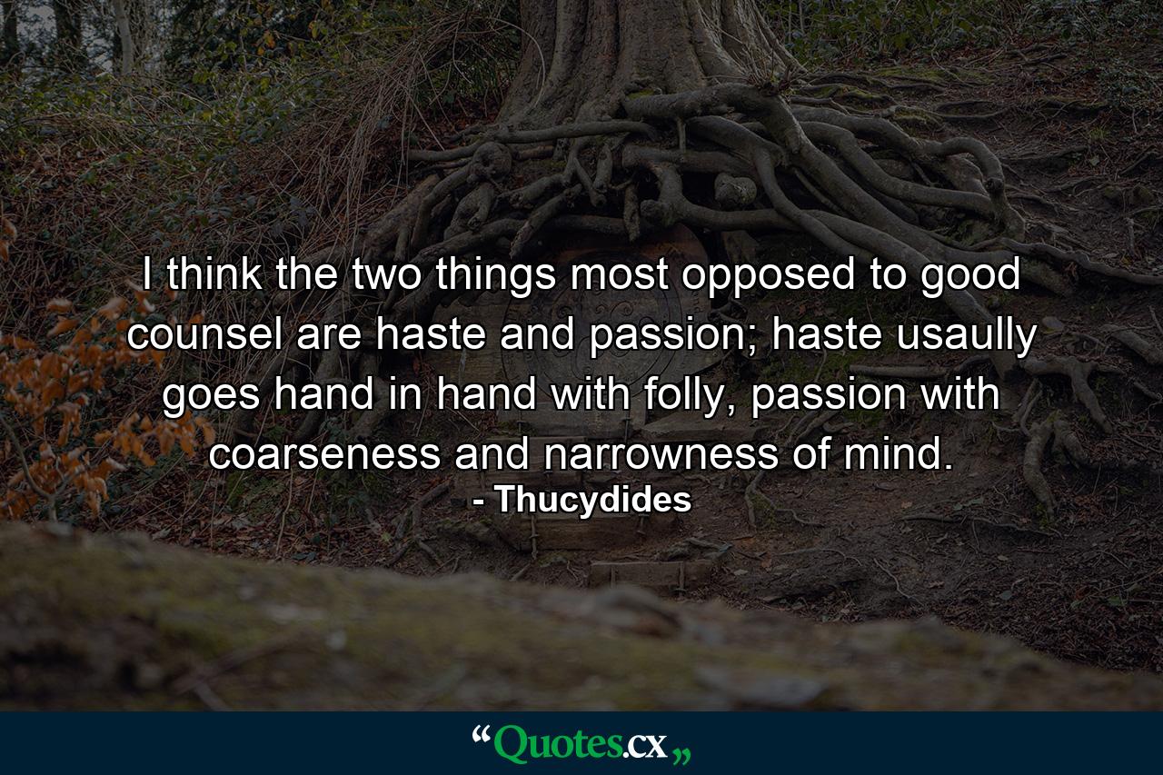 I think the two things most opposed to good counsel are haste and passion; haste usaully goes hand in hand with folly, passion with coarseness and narrowness of mind. - Quote by Thucydides