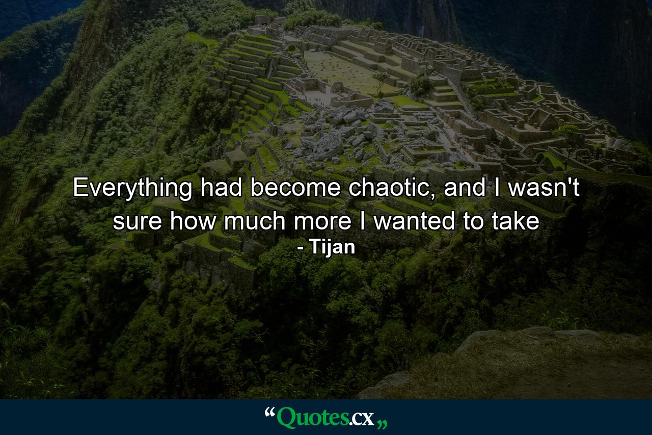 Everything had become chaotic, and I wasn't sure how much more I wanted to take - Quote by Tijan