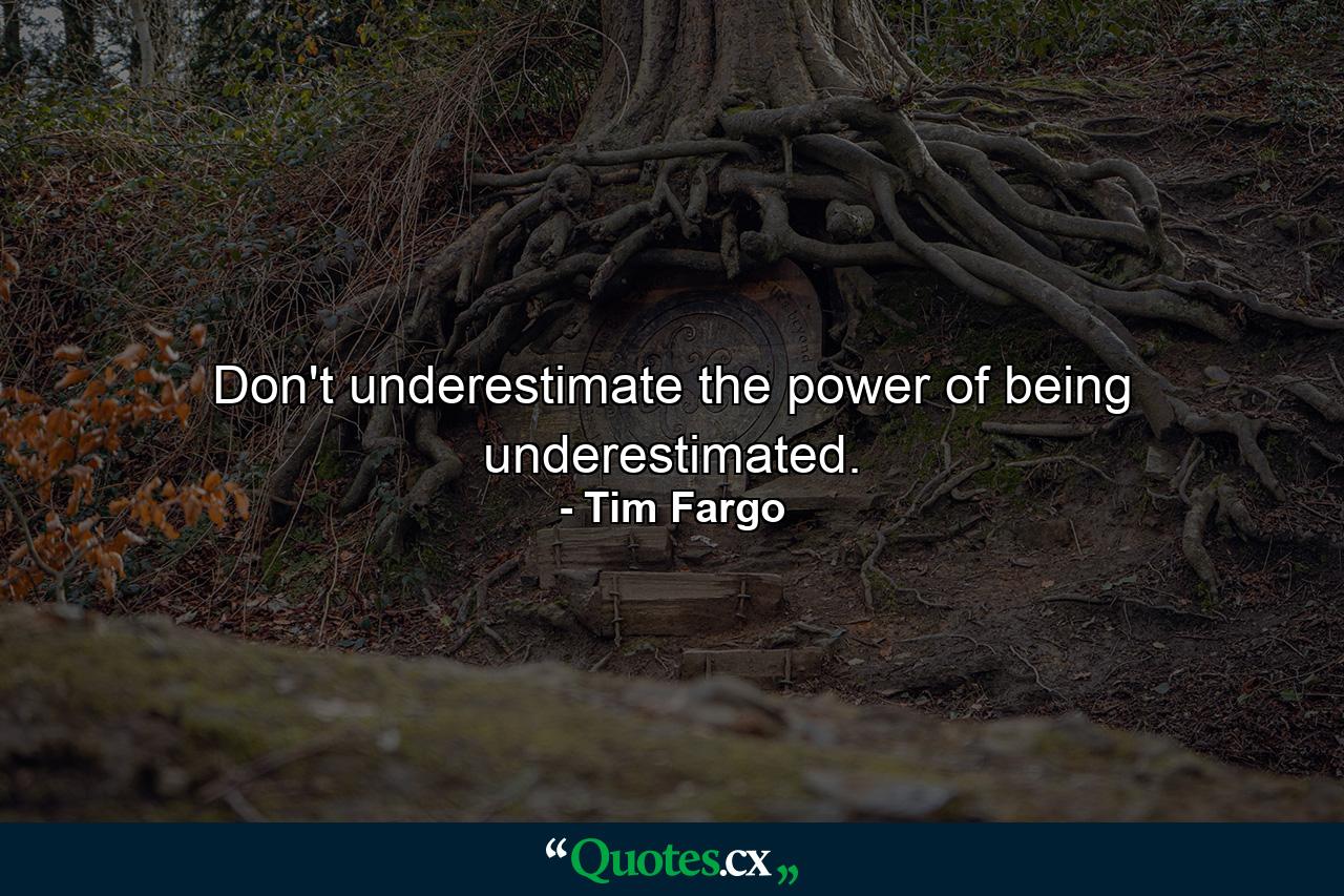 Don't underestimate the power of being underestimated. - Quote by Tim Fargo