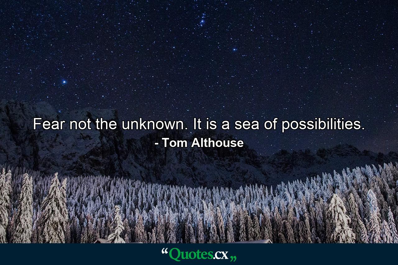 Fear not the unknown. It is a sea of possibilities. - Quote by Tom Althouse