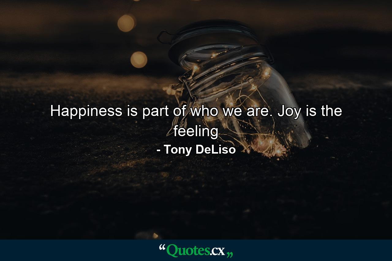 Happiness is part of who we are. Joy is the feeling - Quote by Tony DeLiso