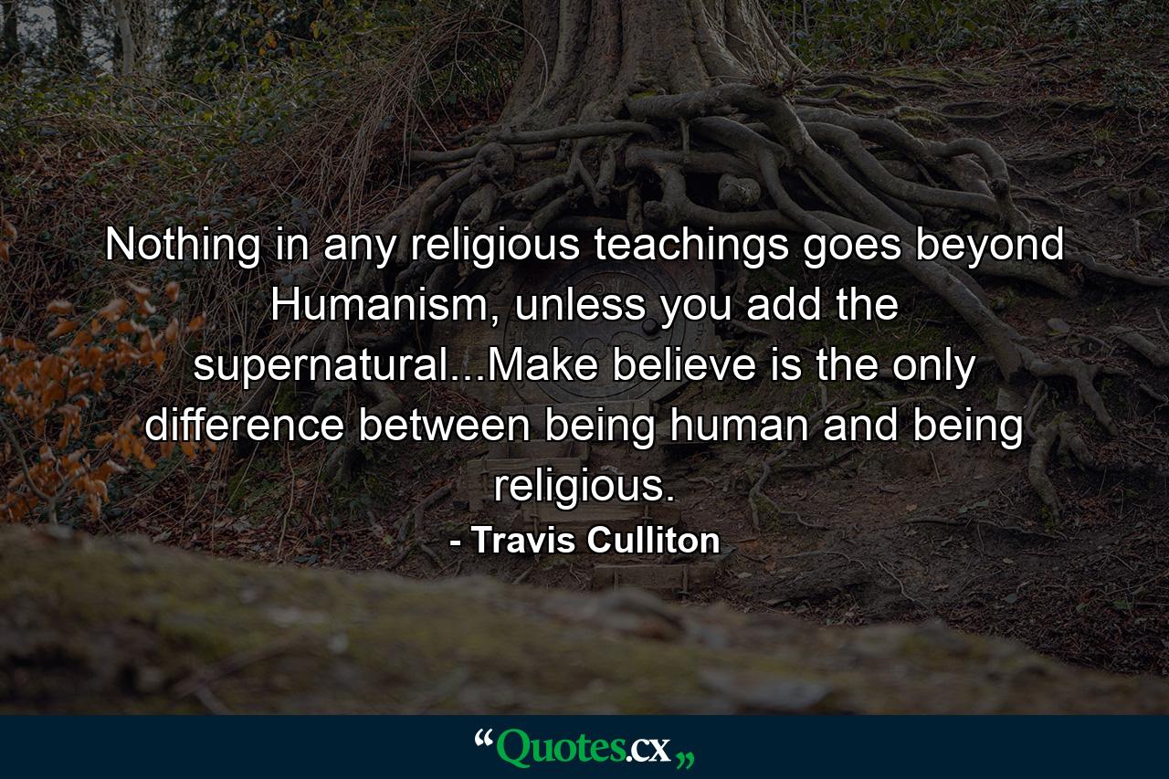 Nothing in any religious teachings goes beyond Humanism, unless you add the supernatural...Make believe is the only difference between being human and being religious. - Quote by Travis Culliton