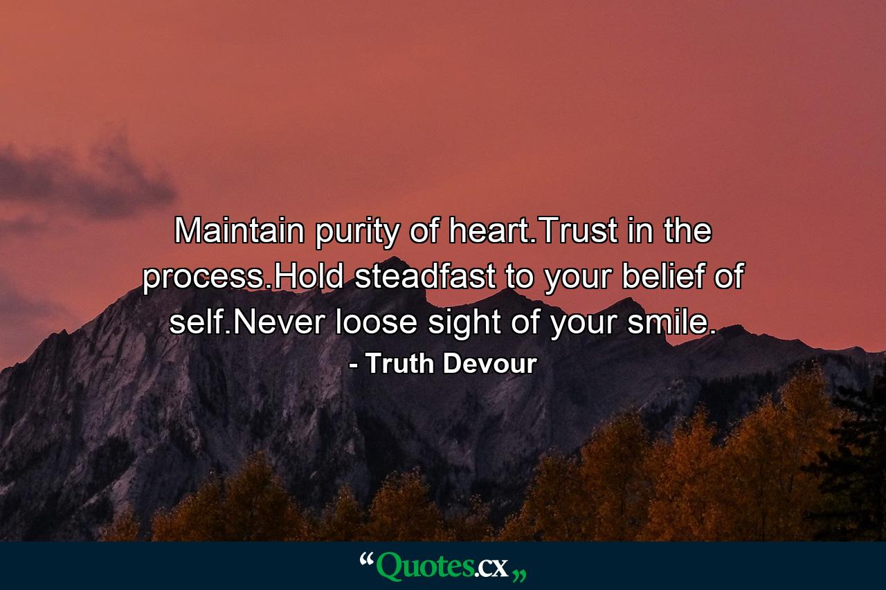 Maintain purity of heart.Trust in the process.Hold steadfast to your belief of self.Never loose sight of your smile. - Quote by Truth Devour