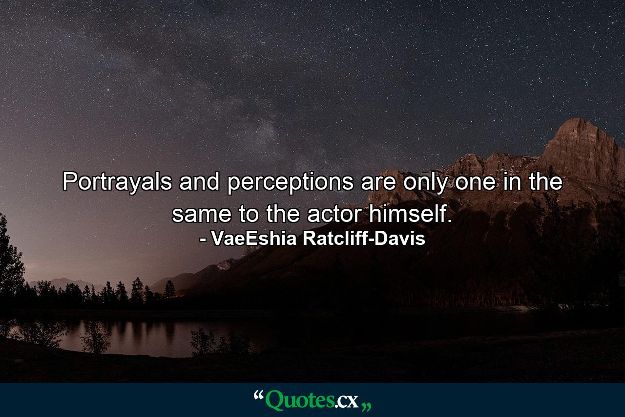 Portrayals and perceptions are only one in the same to the actor himself. - Quote by VaeEshia Ratcliff-Davis