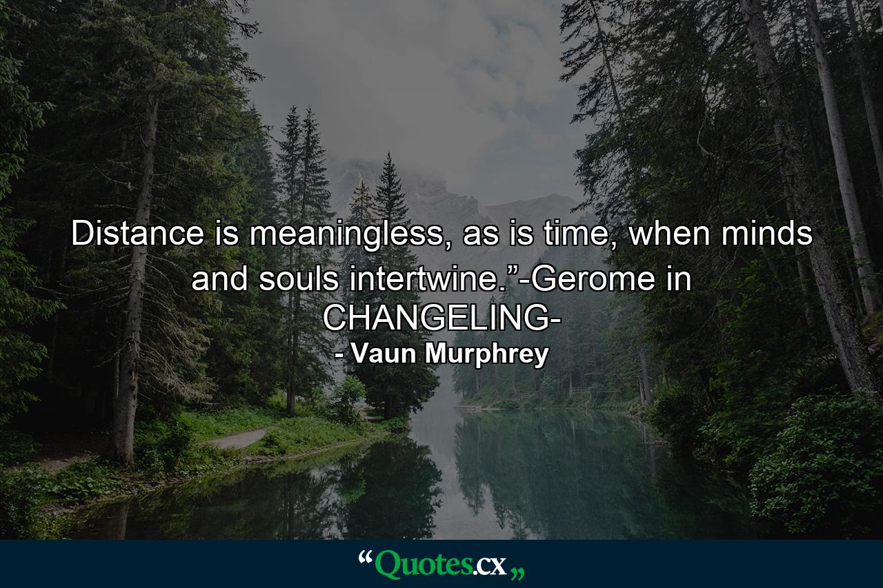 Distance is meaningless, as is time, when minds and souls intertwine.”-Gerome in CHANGELING- - Quote by Vaun Murphrey