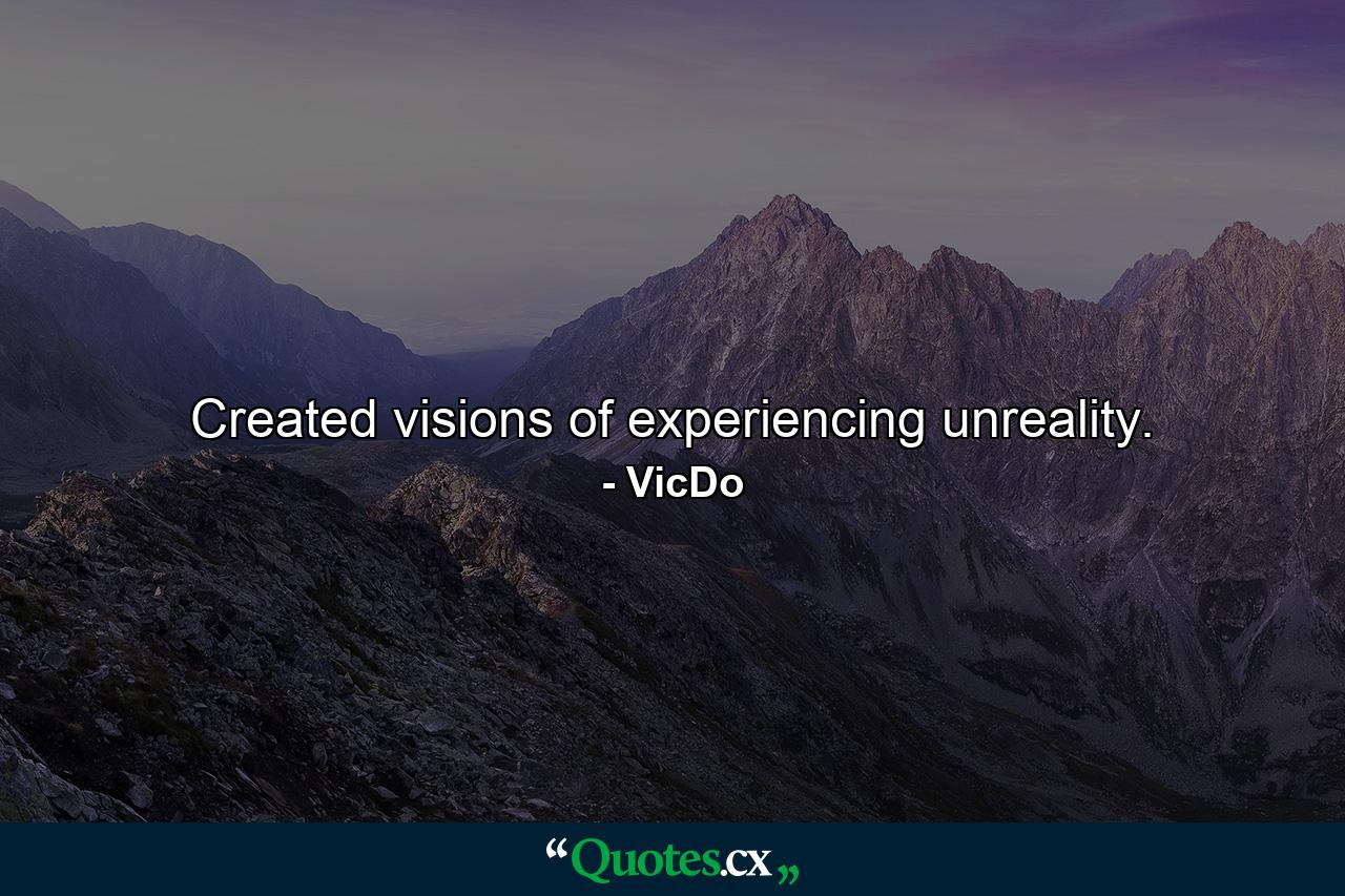 Created visions of experiencing unreality. - Quote by VicDo