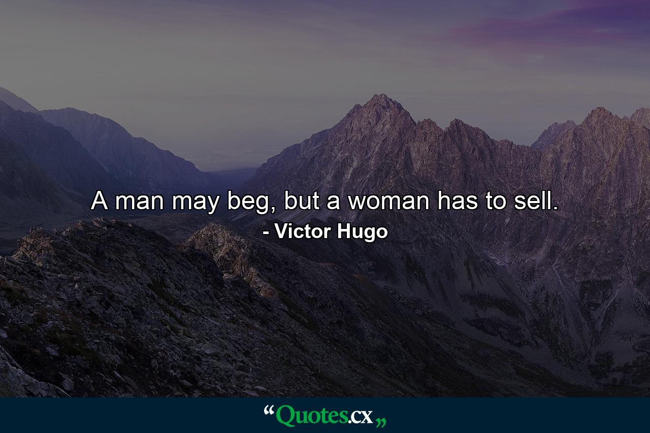 A man may beg, but a woman has to sell. - Quote by Victor Hugo