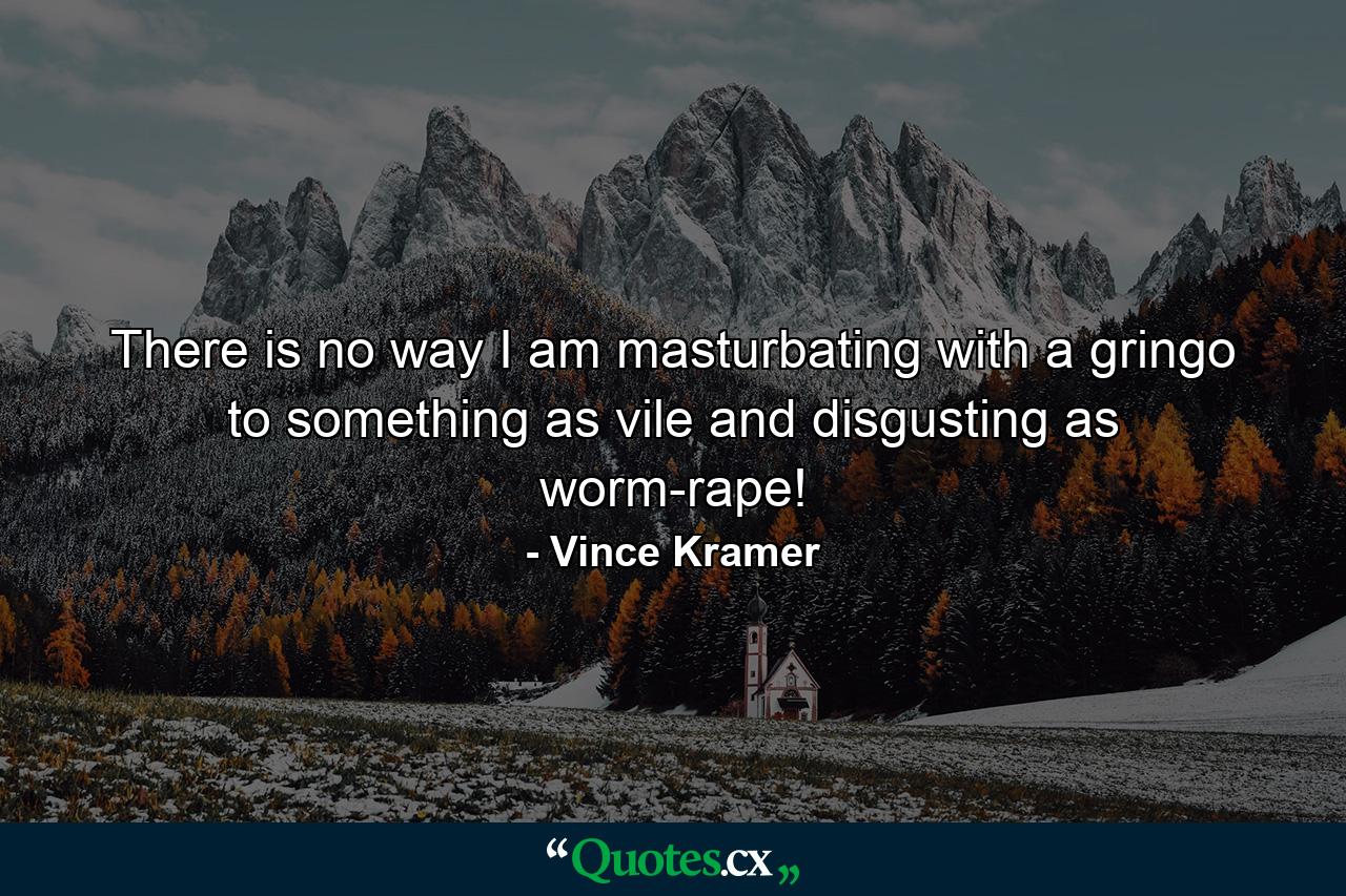 There is no way I am masturbating with a gringo to something as vile and disgusting as worm-rape! - Quote by Vince Kramer